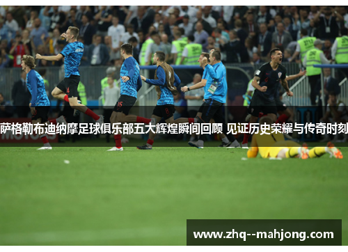 萨格勒布迪纳摩足球俱乐部五大辉煌瞬间回顾 见证历史荣耀与传奇时刻