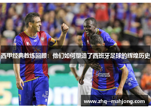 西甲经典教练回顾：他们如何塑造了西班牙足球的辉煌历史