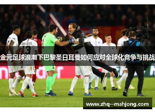 金元足球浪潮下巴黎圣日耳曼如何应对全球化竞争与挑战