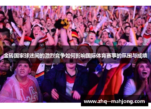 金砖国家球迷间的激烈竞争如何影响国际体育赛事的氛围与成绩