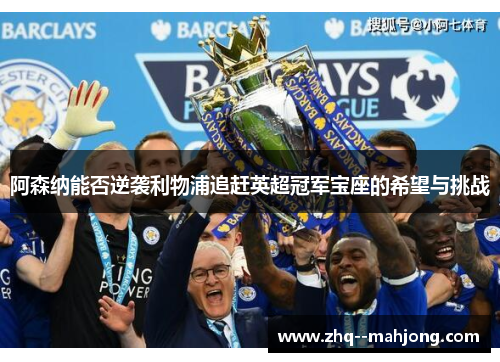 阿森纳能否逆袭利物浦追赶英超冠军宝座的希望与挑战