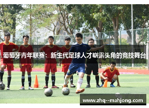 葡萄牙青年联赛：新生代足球人才崭露头角的竞技舞台