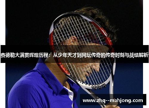 费德勒大满贯辉煌历程：从少年天才到网坛传奇的传奇时刻与战绩解析