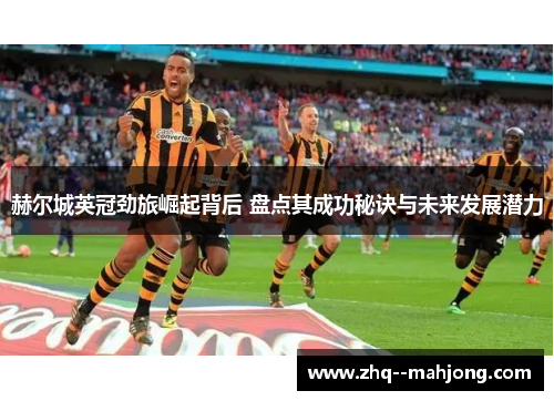 赫尔城英冠劲旅崛起背后 盘点其成功秘诀与未来发展潜力