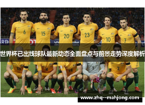 世界杯已出线球队最新动态全面盘点与前景走势深度解析 世界杯已出线球队最新动态全面盘点与前景走势深度解析