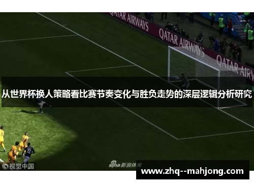 从世界杯换人策略看比赛节奏变化与胜负走势的深层逻辑分析研究 从世界杯换人策略看比赛节奏变化与胜负走势的深层逻辑分析研究