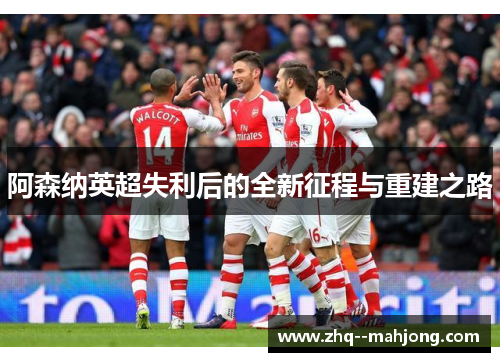 阿森纳英超失利后的全新征程与重建之路 阿森纳英超失利后的全新征程与重建之路