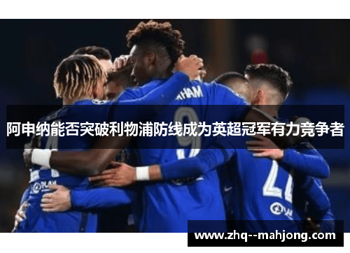阿申纳能否突破利物浦防线成为英超冠军有力竞争者 阿申纳能否突破利物浦防线成为英超冠军有力竞争者