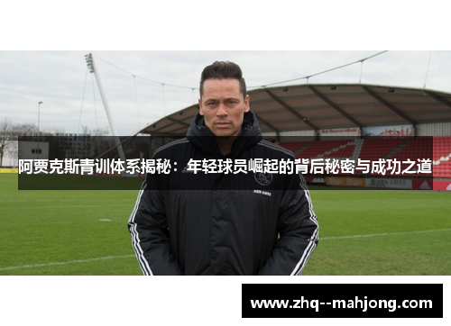 阿贾克斯青训体系揭秘：年轻球员崛起的背后秘密与成功之道