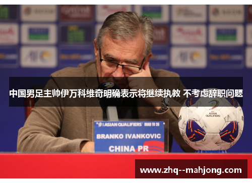 中国男足主帅伊万科维奇明确表示将继续执教 不考虑辞职问题 中国男足主帅伊万科维奇明确表示将继续执教 不考虑辞职问题