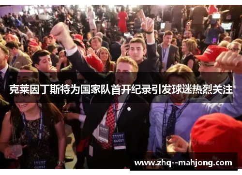 克莱因丁斯特为国家队首开纪录引发球迷热烈关注