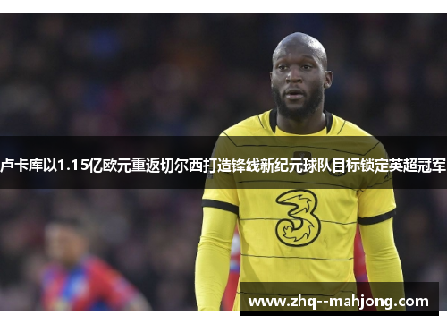 卢卡库以1.15亿欧元重返切尔西打造锋线新纪元球队目标锁定英超冠军