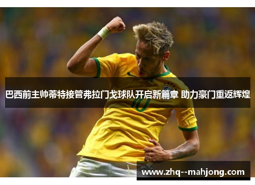 巴西前主帅蒂特接管弗拉门戈球队开启新篇章 助力豪门重返辉煌