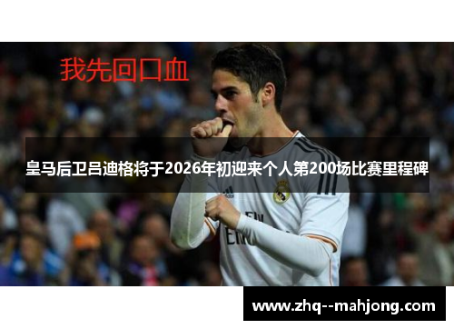 皇马后卫吕迪格将于2026年初迎来个人第200场比赛里程碑