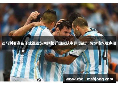 迪马利亚宣布正式退役结束阿根廷国家队生涯 贡献与辉煌将永载史册