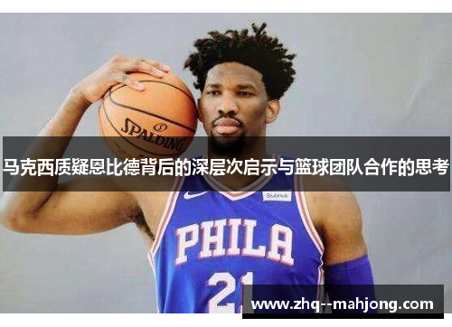 马克西质疑恩比德背后的深层次启示与篮球团队合作的思考