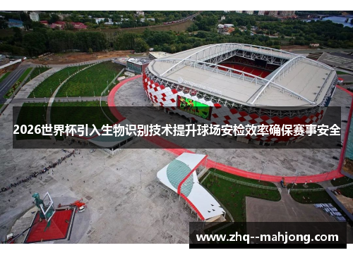 2026世界杯引入生物识别技术提升球场安检效率确保赛事安全