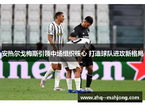 安热尔戈梅斯引领中场组织核心 打造球队进攻新格局