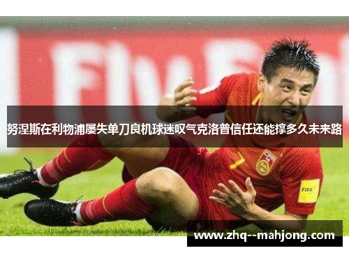 努涅斯在利物浦屡失单刀良机球迷叹气克洛普信任还能撑多久未来路 努涅斯在利物浦屡失单刀良机球迷叹气克洛普信任还能撑多久未来路