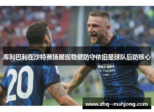 库利巴利在沙特赛场展现稳健防守依旧是球队后防核心 库利巴利在沙特赛场展现稳健防守依旧是球队后防核心