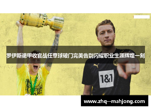 罗伊斯德甲收官战任意球破门完美告别闪耀职业生涯辉煌一刻 罗伊斯德甲收官战任意球破门完美告别闪耀职业生涯辉煌一刻