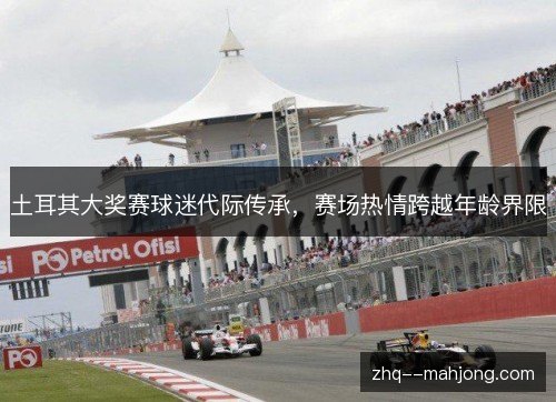 土耳其大奖赛球迷代际传承，赛场热情跨越年龄界限